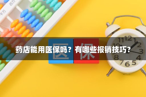 药店能用医保吗？有哪些报销技巧？